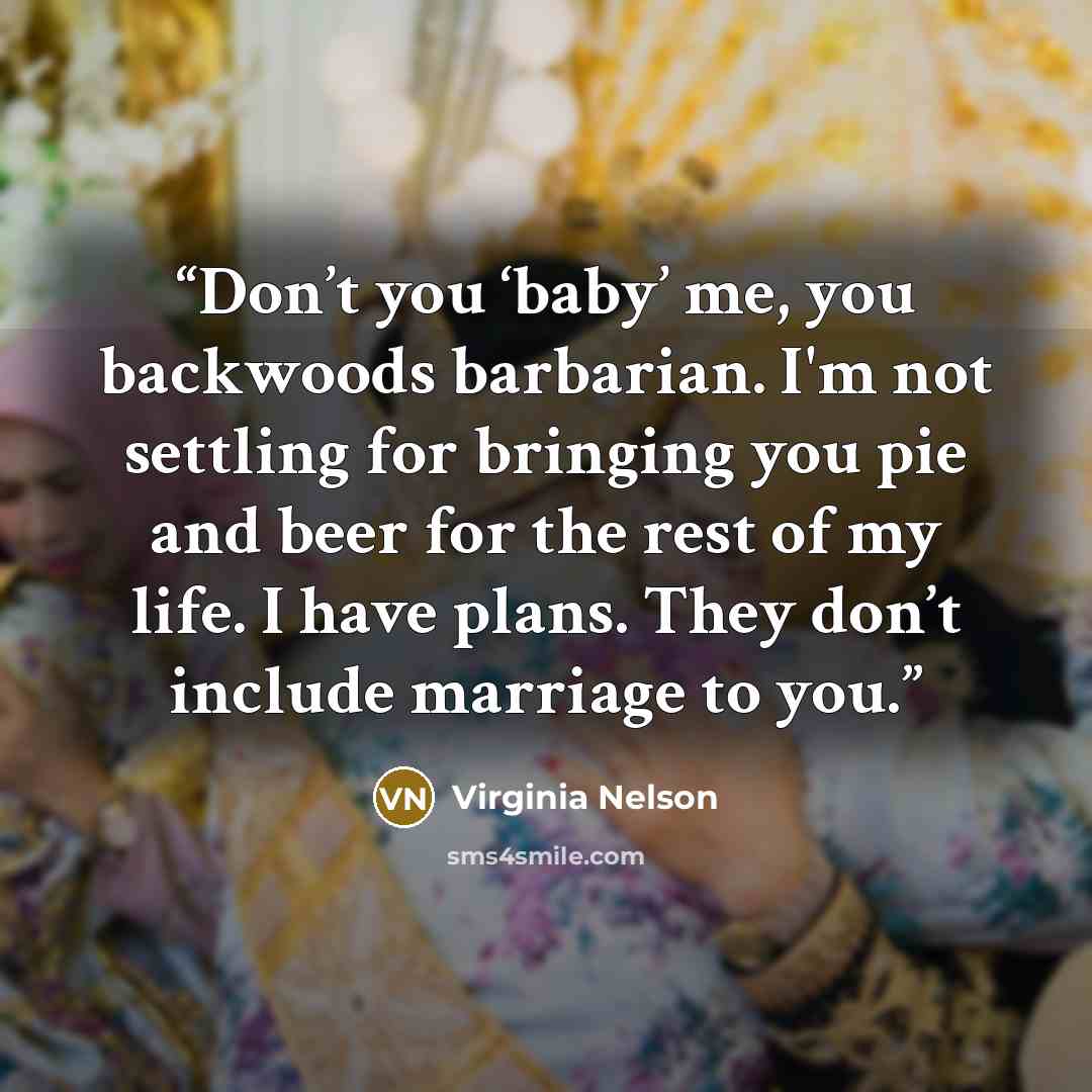 “Don’t you ‘baby’ me, you backwoods barbarian. I'm not settling for bringing you pie and beer for the rest of my life. I have plans. They don’t include marriage to you.” quote by Virginia Nelson