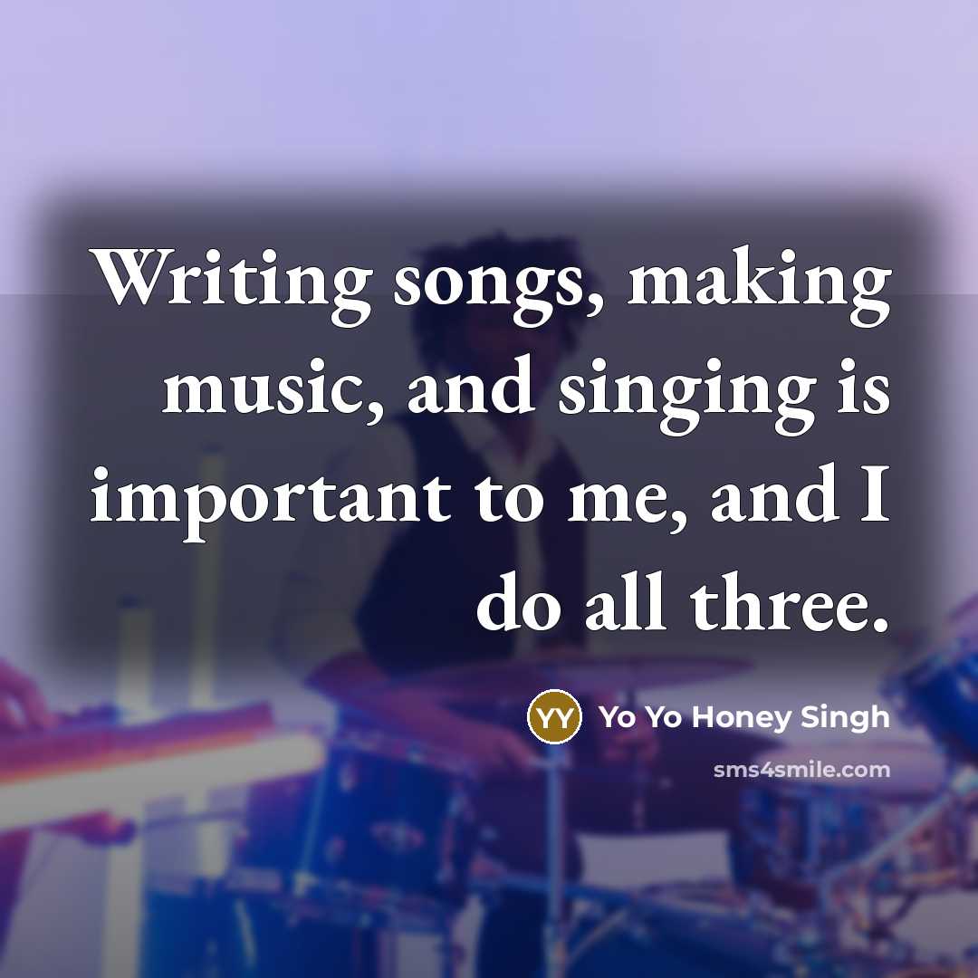 “Writing songs, making music, and singing is important to me,…” quote by Yo Yo Honey Singh