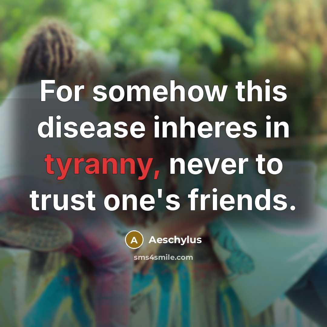 “For somehow this disease inheres in tyranny, never to trust…” quote by Aeschylus