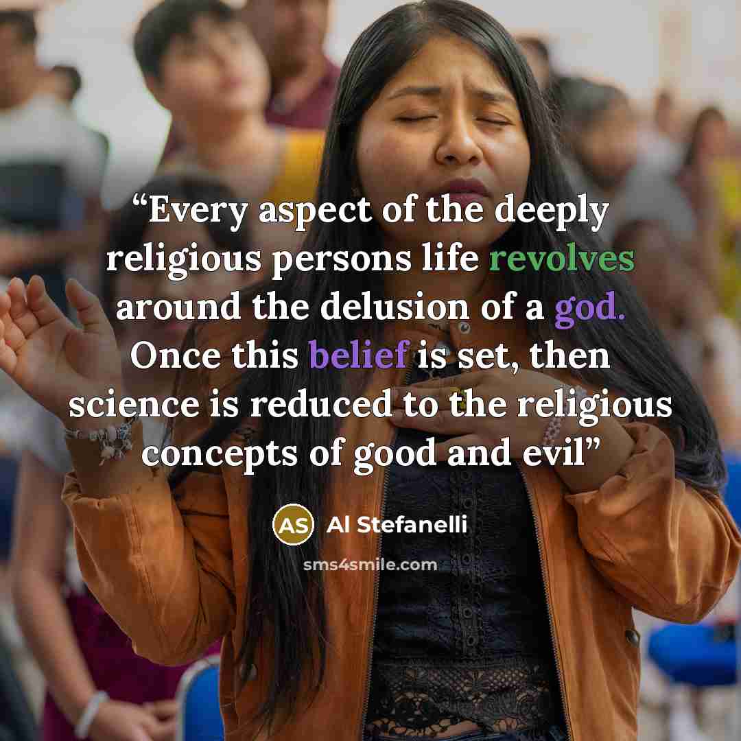 “Every aspect of the deeply religious persons life revolves around the delusion of a god. Once this belief is set, then science is reduced to the religious concepts of good and evil” quote by Al Stefanelli