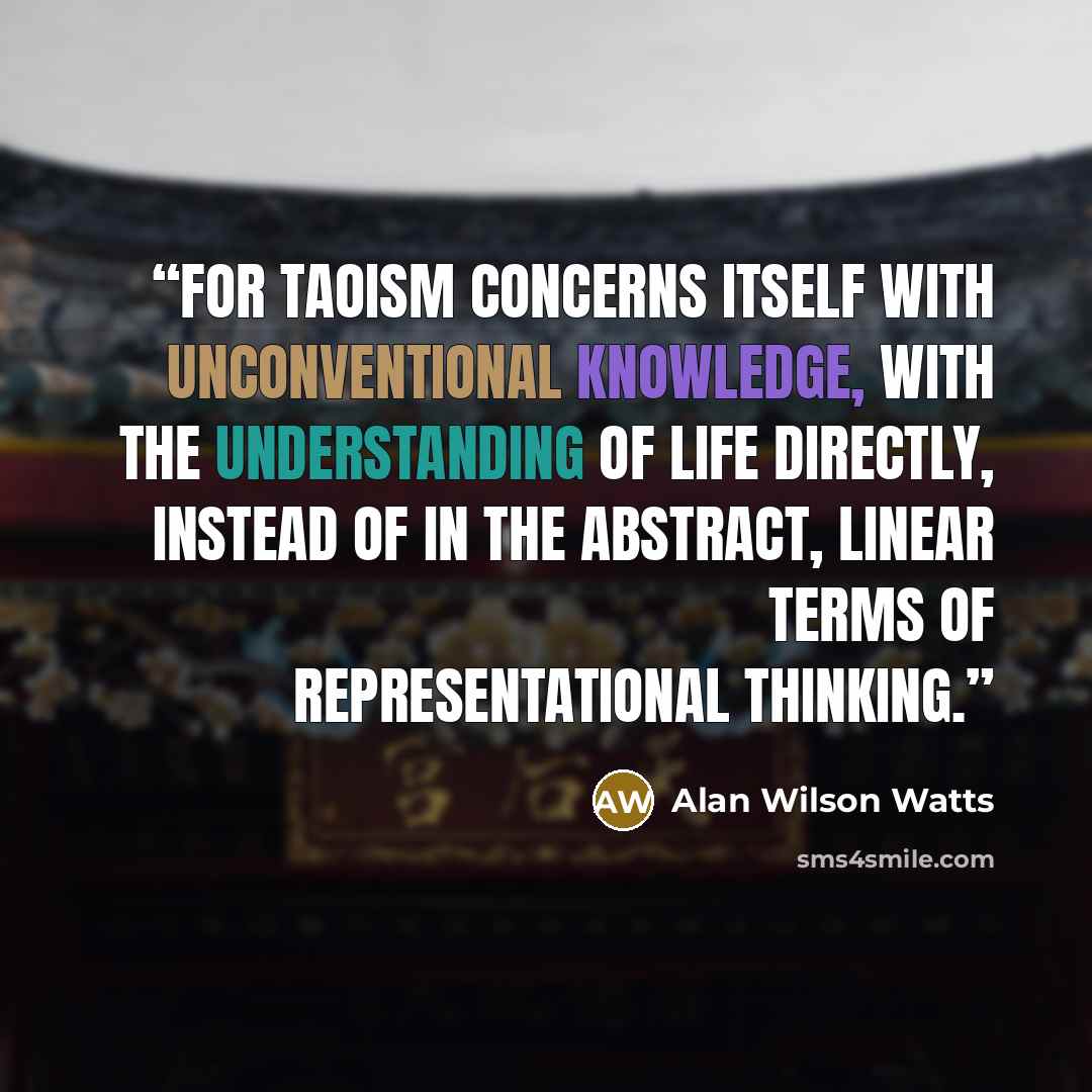 “For Taoism concerns itself with unconventional knowledge, with the understanding of life directly, instead of in the abstract, linear terms of representational thinking.” quote by Alan Wilson Watts