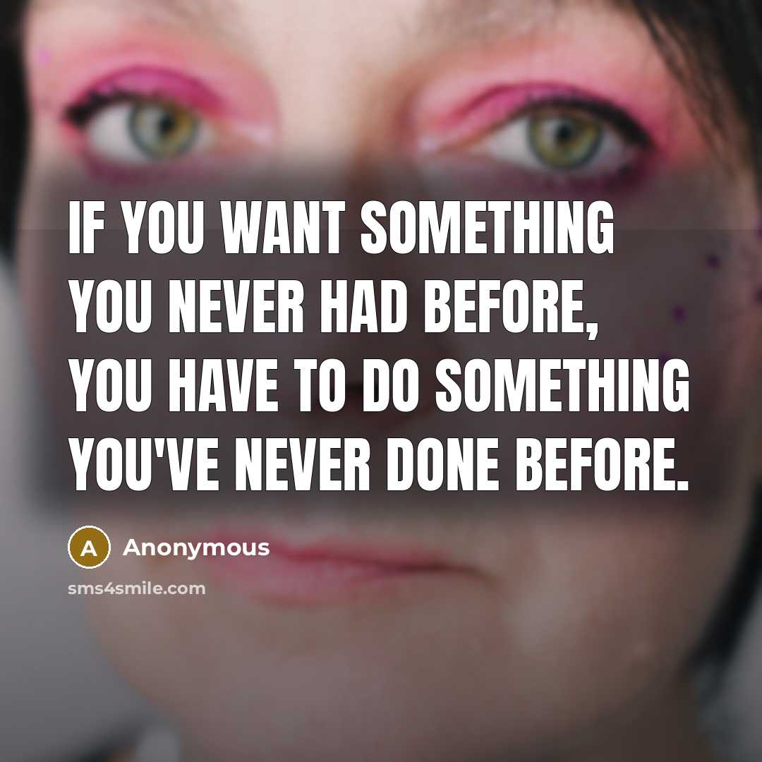 “If you want something you never had before, you have to do something you've never done before.” quote by Anonymous