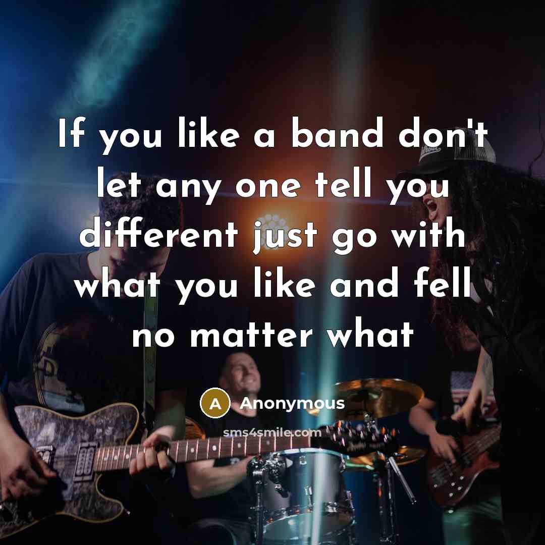“If you like a band don't let any one tell you different just go with what you like and fell no matter what” quote by Anonymous