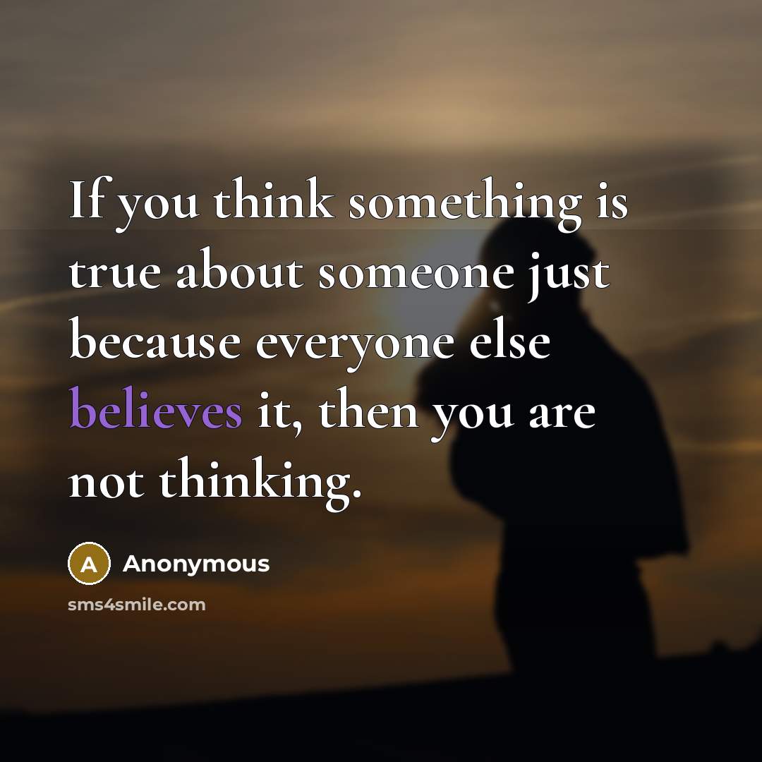 “If you think something is true about someone just because everyone else believes it, then you are not thinking.” quote by Anonymous