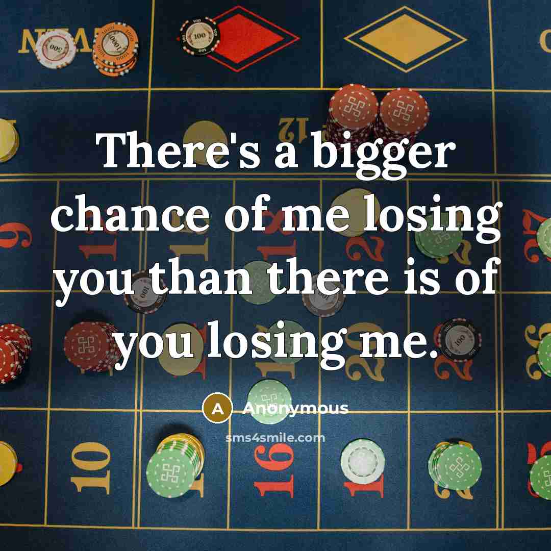 “There's a bigger chance of me losing you than there is of you losing me.” quote by Anonymous