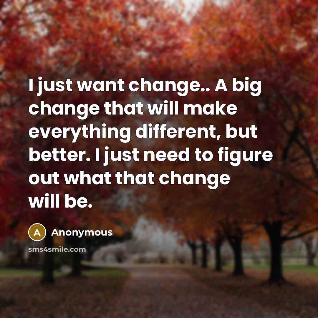 “I just want change.. A big change that will make everything different, but better. I just need to figure out what that change will be.” quote by Anonymous