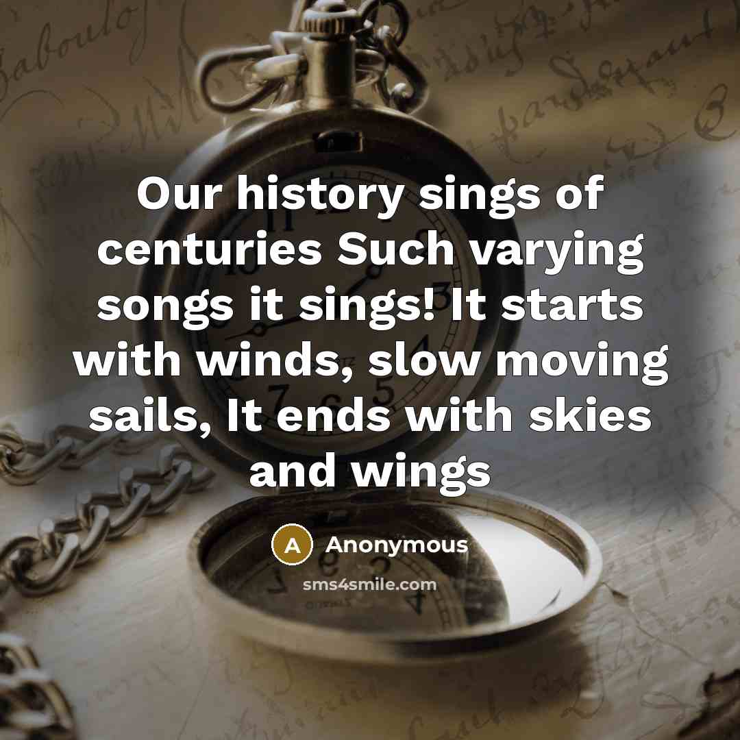 “Our history sings of centuries Such varying songs it sings! It starts with winds, slow moving sails, It ends with skies and wings” quote by Anonymous
