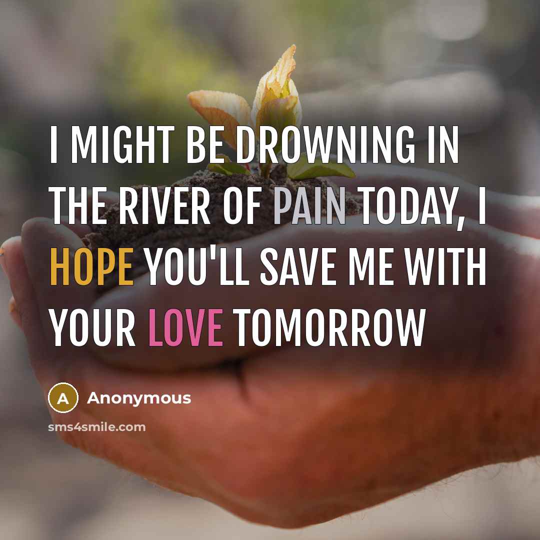 “I might be drowning in the river of pain today, I hope you'll save me with your love tomorrow” quote by Anonymous