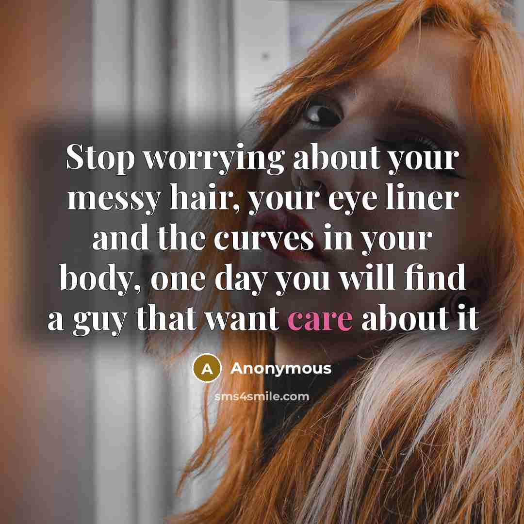 “Stop worrying about your messy hair, your eye liner and the curves in your body, one day you will find a guy that want care about it” quote by Anonymous