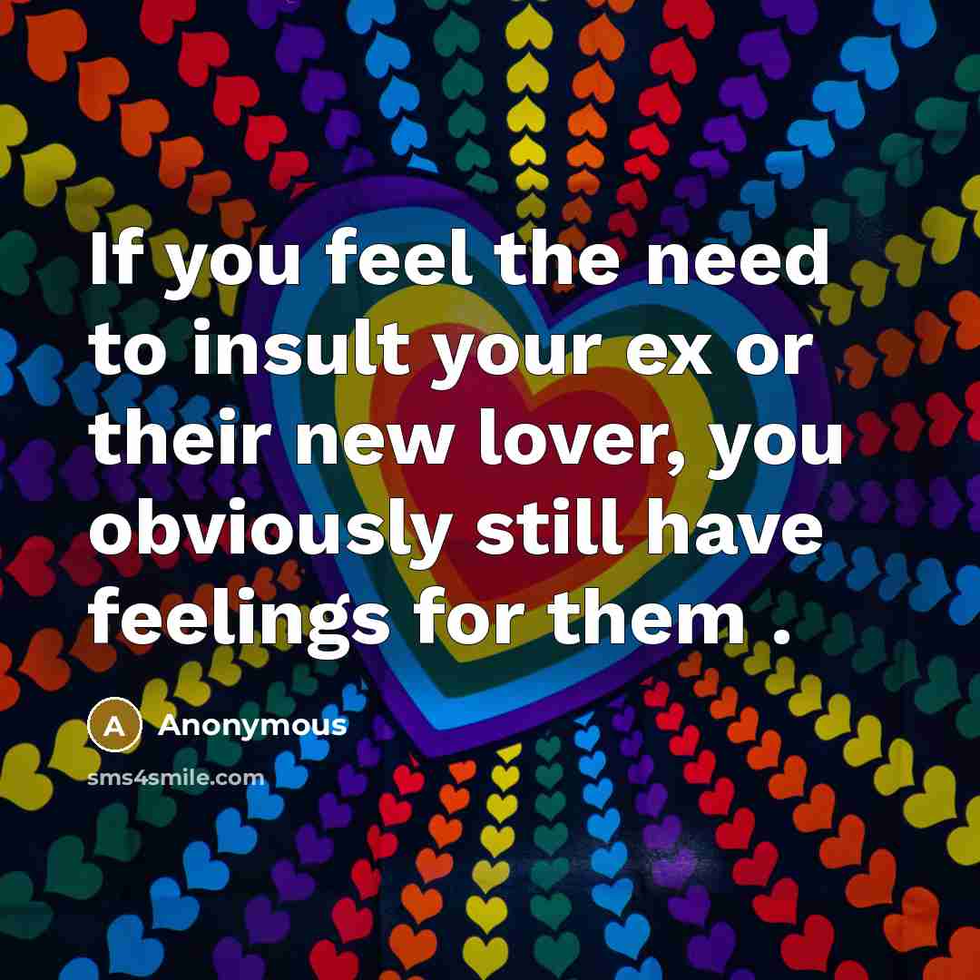 “If you feel the need to insult your ex or their new lover, you obviously still have feelings for them .” quote by Anonymous
