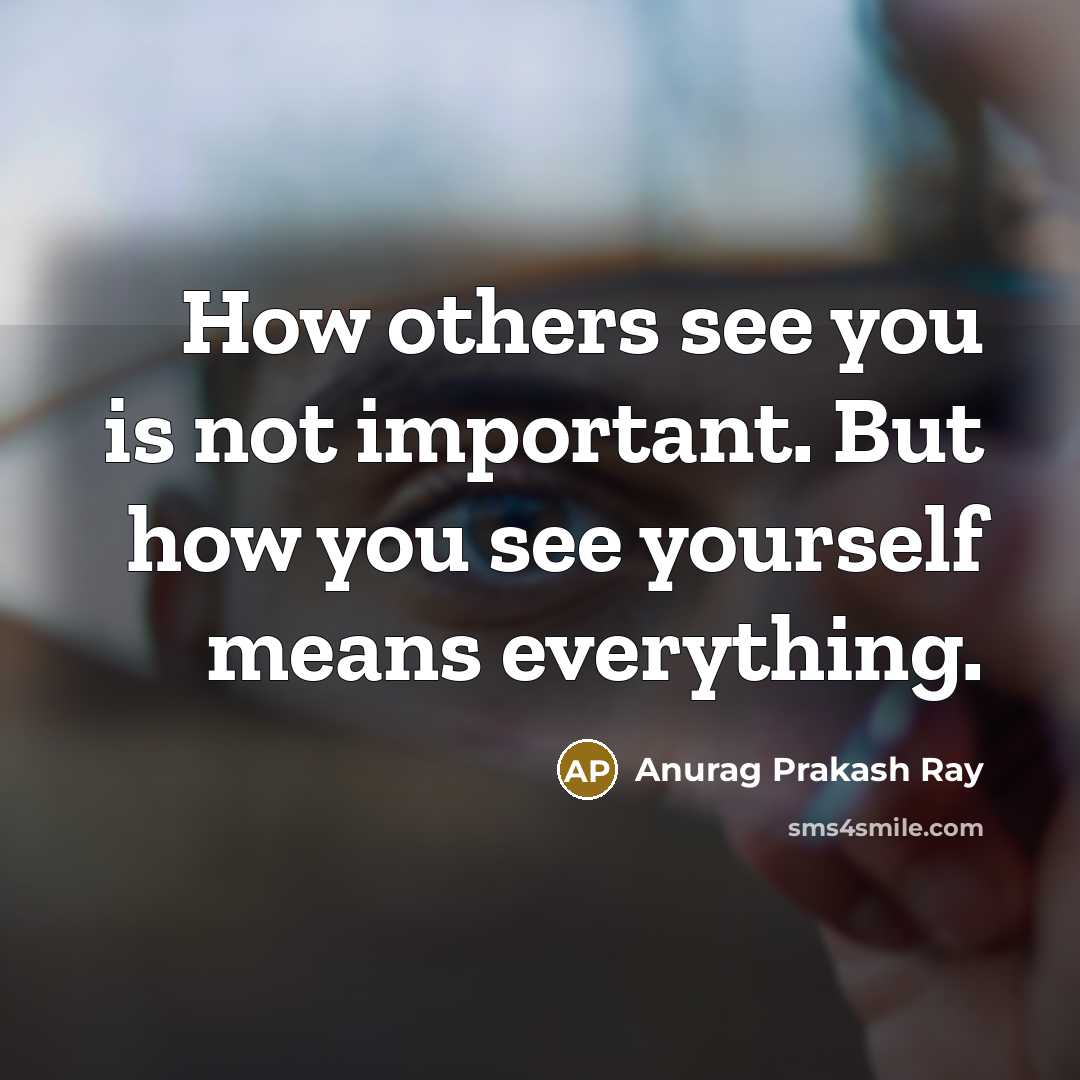 “How others see you is not important. But how you see yourself means everything.” quote by Anurag Prakash Ray