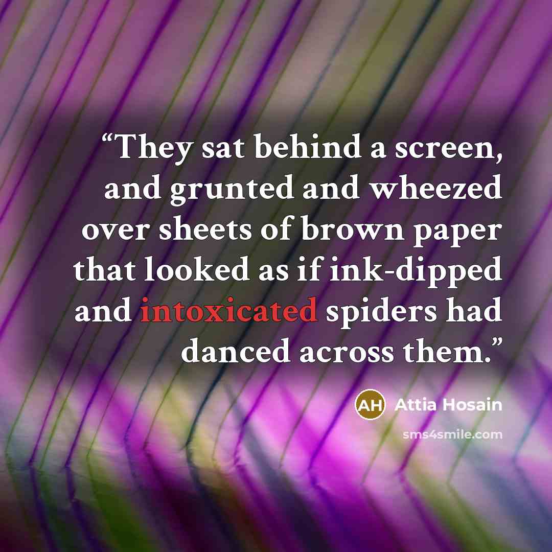 “They sat behind a screen, and grunted and wheezed over sheets of brown paper that looked as if ink-dipped and intoxicated spiders had danced across them.” quote by Attia Hosain