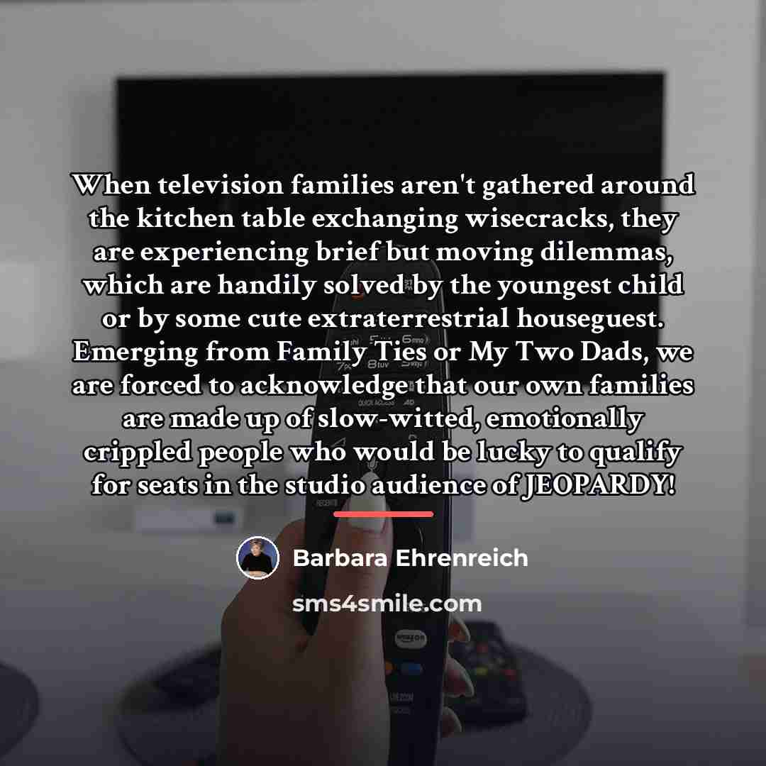 “When television families aren't gathered around the kitchen table exchanging…” quote by Barbara Ehrenreich