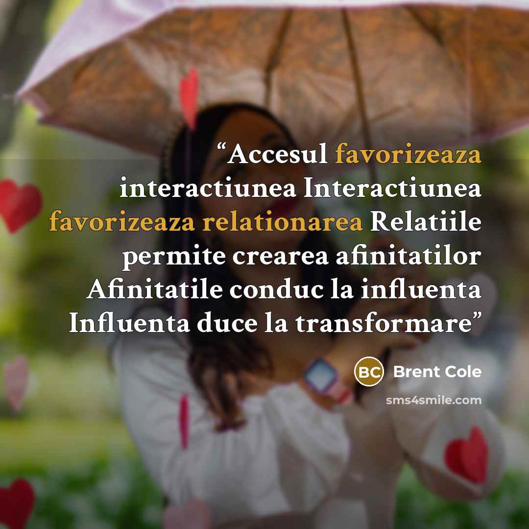 “Accesul favorizeaza interactiunea Interactiunea favorizeaza relationarea Relatiile permite crearea afinitatilor Afinitatile conduc la influenta Influenta duce la transformare” quote by Brent Cole
