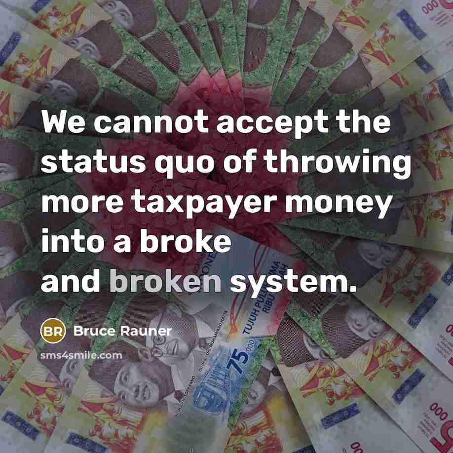 “We cannot accept the status quo of throwing more taxpayer money into a broke and broken system.” quote by Bruce Rauner