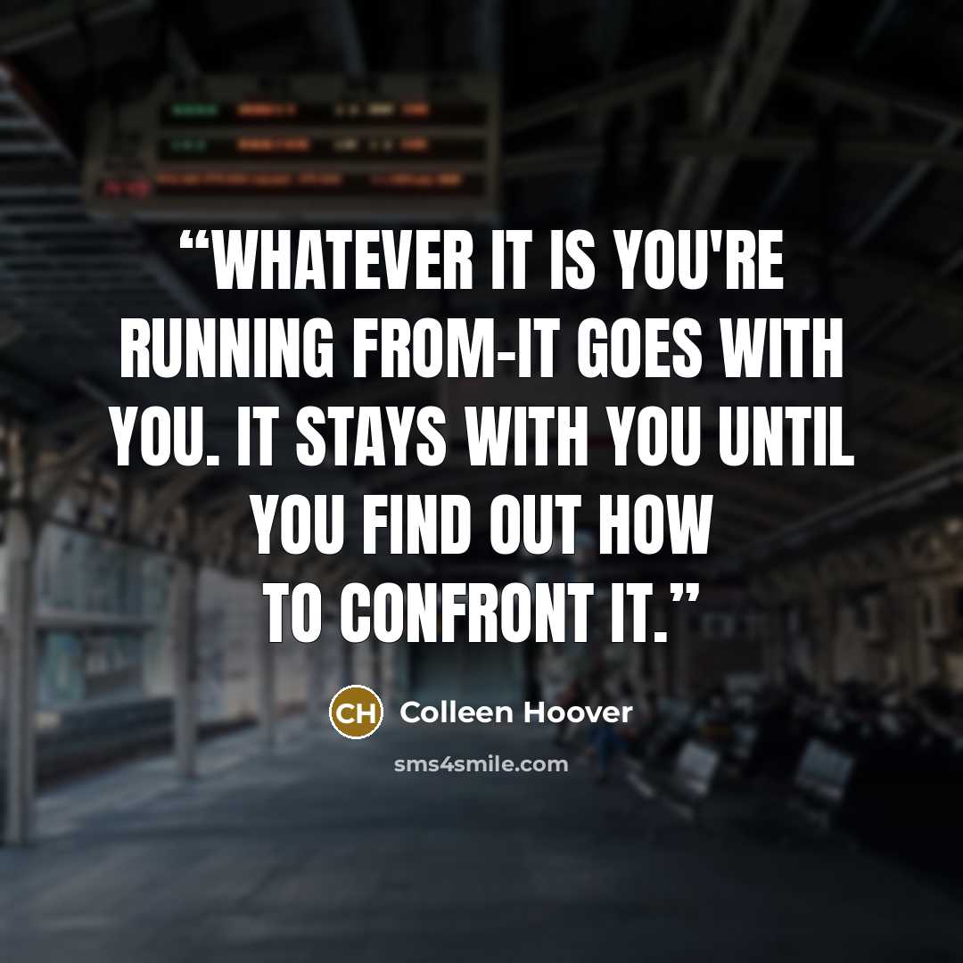 “whatever it is you're running from-it goes with you. it stays with you until you find out how to confront it.” quote by Colleen Hoover