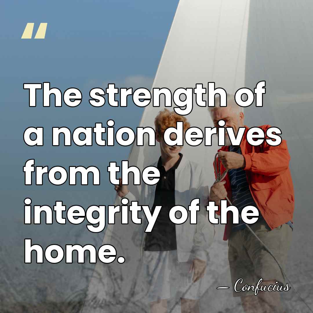 The strength of a nation derives from the integrity of the home. - Confucius