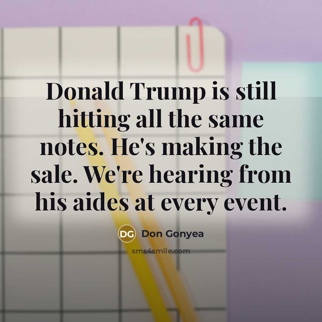 “Donald Trump is still hitting all the same notes. He's making the sale. We're hearing from his aides at every event.” quote by Don Gonyea