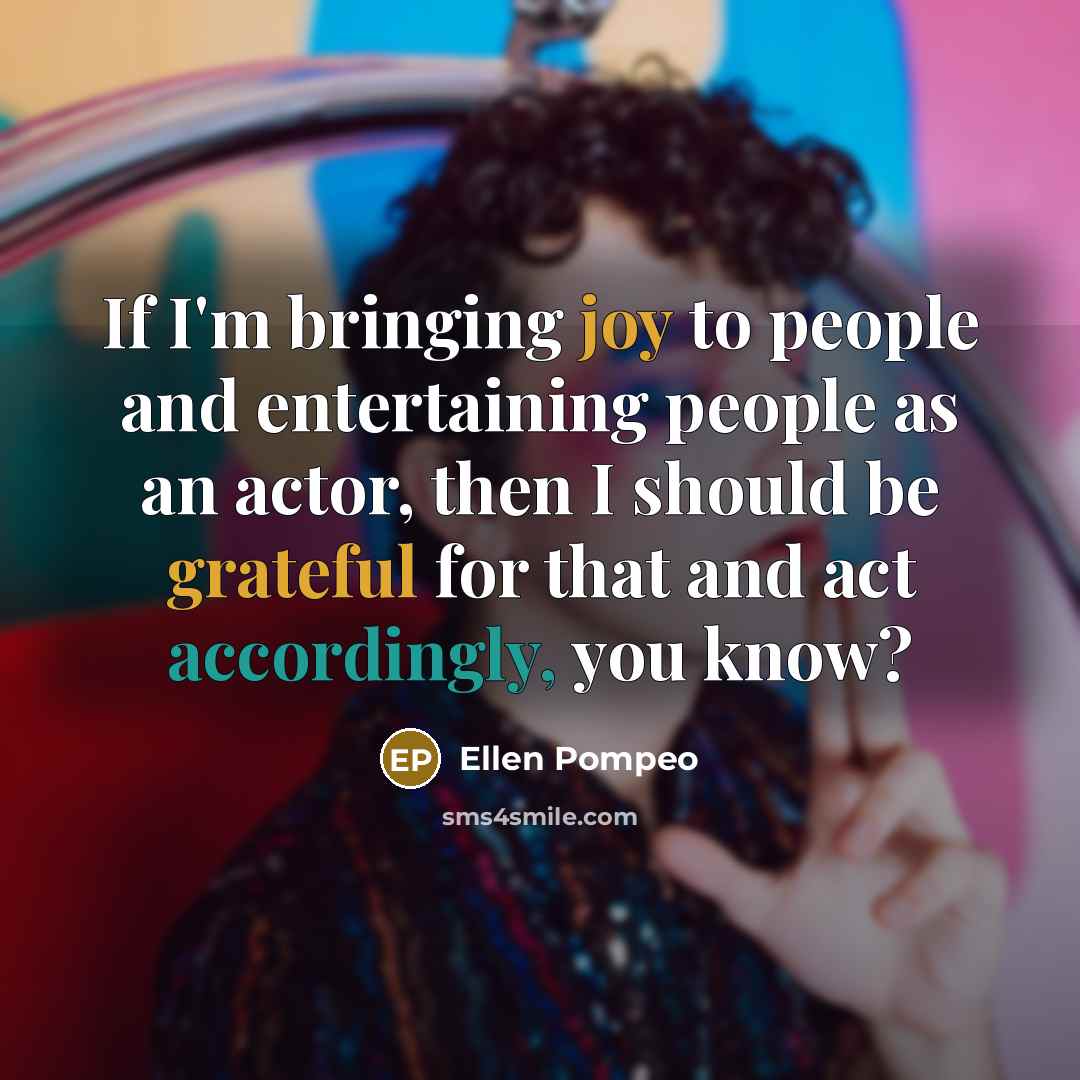 “If I'm bringing joy to people and entertaining people as an actor, then I should be grateful for that and act accordingly, you know?” quote by Ellen Pompeo