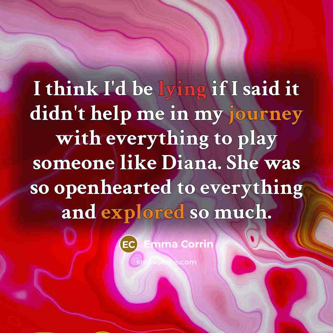 “I think I'd be lying if I said it didn't help me in my journey with everything to play someone like Diana. She was so openhearted to everything and explored so much.” quote by Emma Corrin