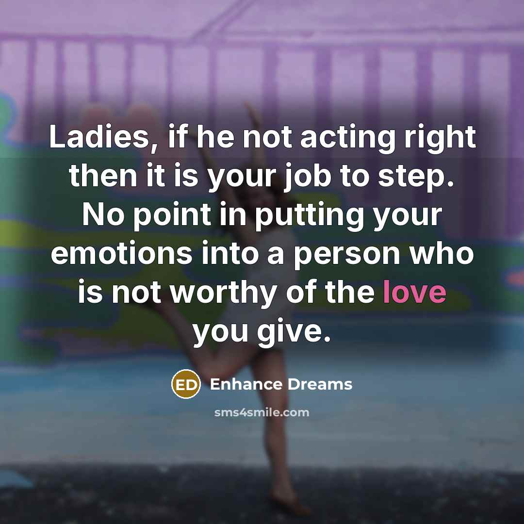 “Ladies, if he not acting right then it is your job to step. No point in putting your emotions into a person who is not worthy of the love you give.” quote by Enhance Dreams