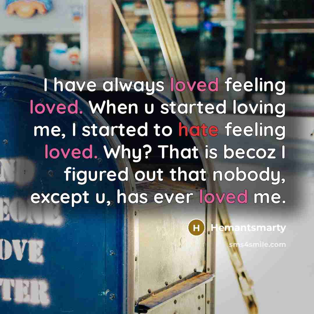 “I have always loved feeling loved. When u started loving me, I started to hate feeling loved. Why? That is becoz I figured out that nobody, except u, has ever loved me.” quote by Hemantsmarty