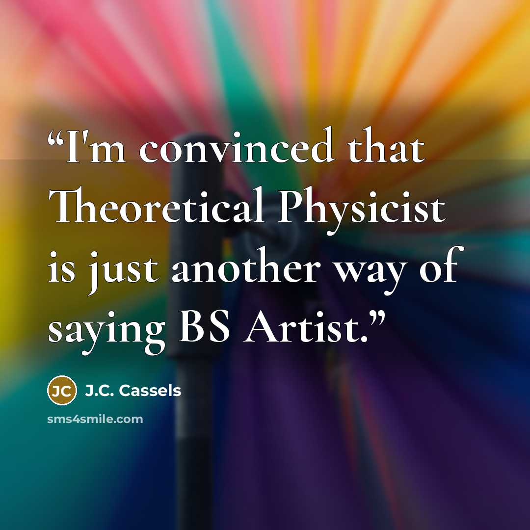 “I'm convinced that Theoretical Physicist is just another way of saying BS Artist.” quote by J.C. Cassels