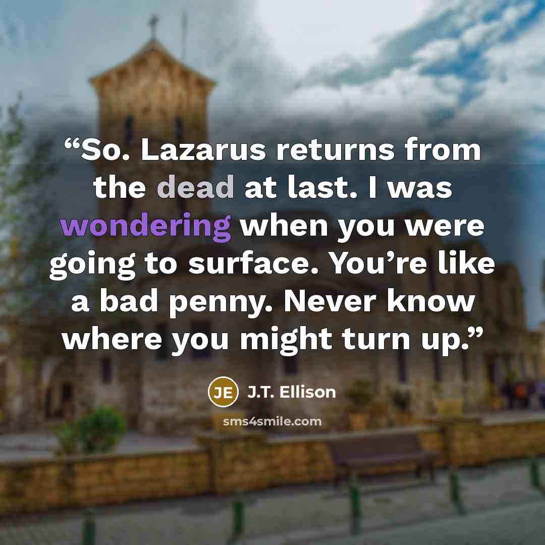 “So. Lazarus returns from the dead at last. I was wondering when you were going to surface. You’re like a bad penny. Never know where you might turn up.” quote by J.T. Ellison