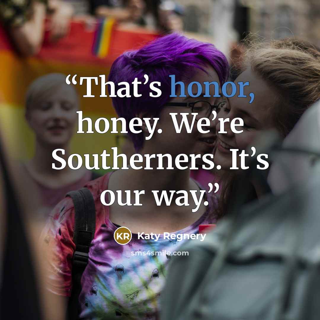 “That’s honor, honey. We’re Southerners. It’s our way.” quote by Katy Regnery