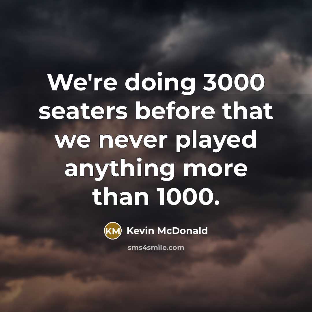 “We're doing 3000 seaters before that we never played anything…” quote by Kevin McDonald