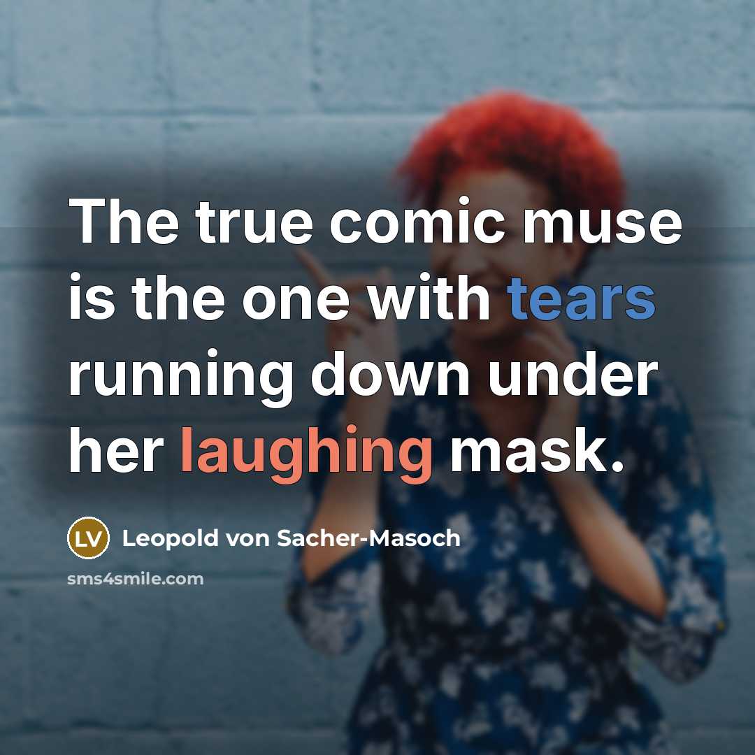 “The true comic muse is the one with tears running down under her laughing mask.” quote by Leopold von Sacher-Masoch
