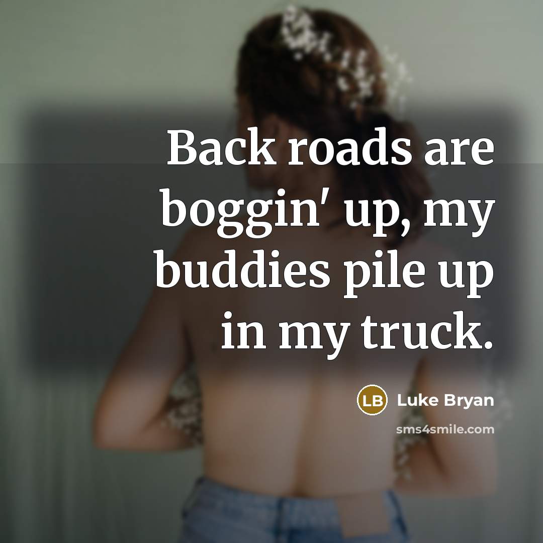 “Back roads are boggin' up, my buddies pile up in my truck.” quote by Luke Bryan