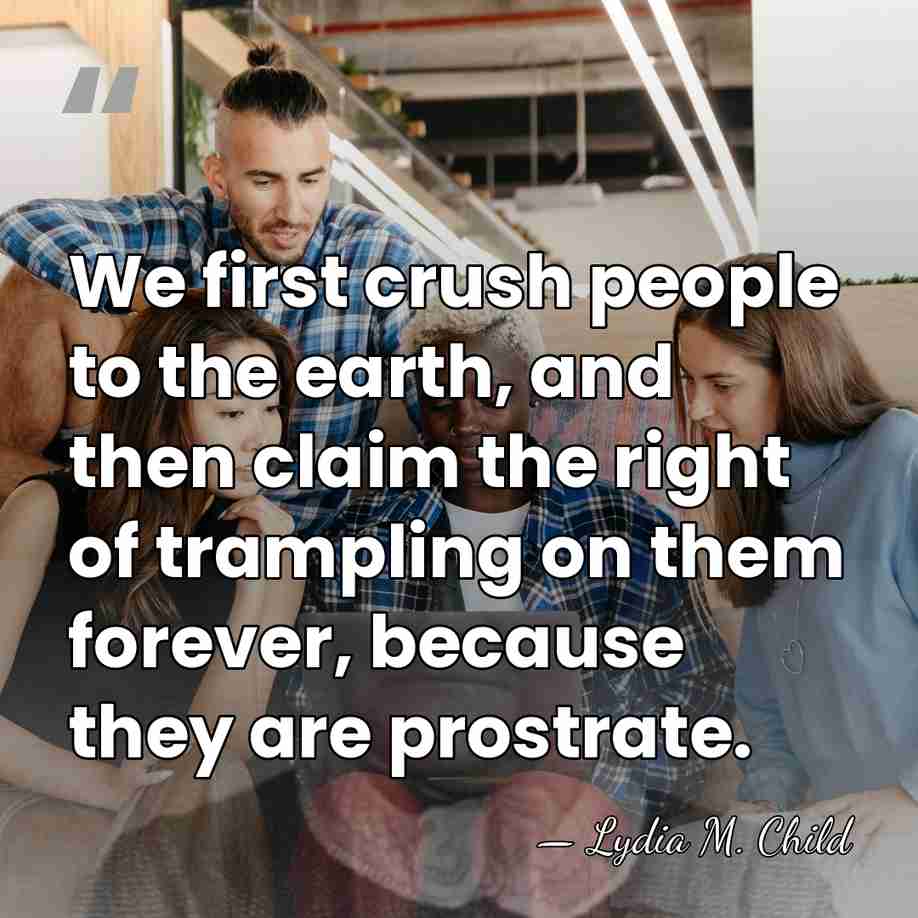 We first crush people to the earth, and then claim the right&hellip; - Lydia M. Child
