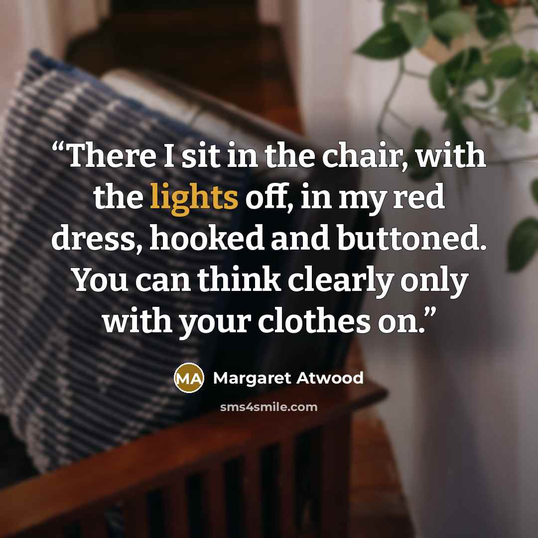 “There I sit in the chair, with the lights off, in my red dress, hooked and buttoned. You can think clearly only with your clothes on.” quote by Margaret Atwood