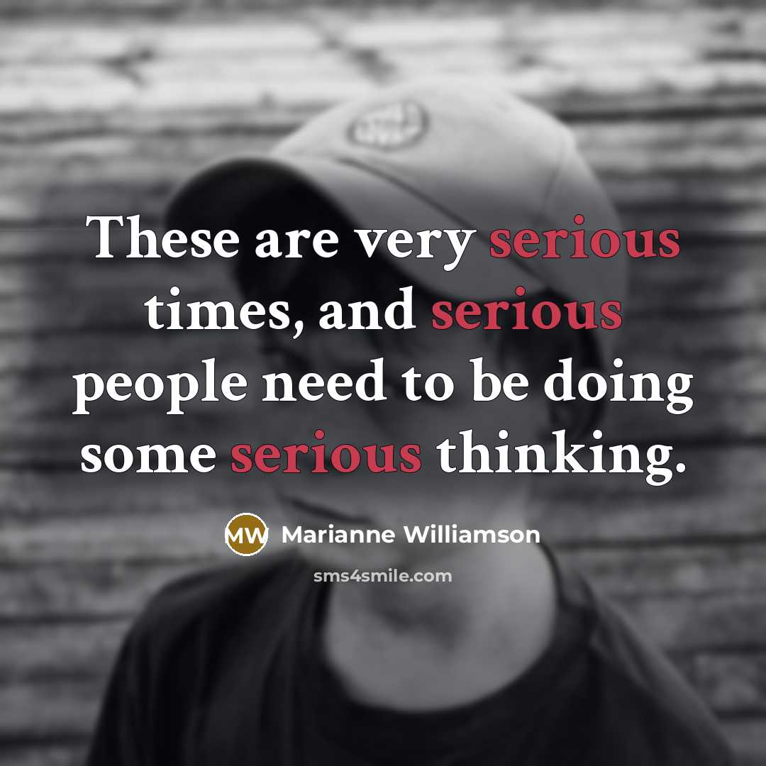 “These are very serious times, and serious people need to be doing some serious thinking.” quote by Marianne Williamson