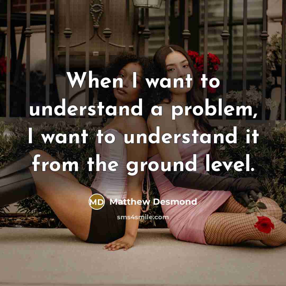 “When I want to understand a problem, I want to…” quote by Matthew Desmond