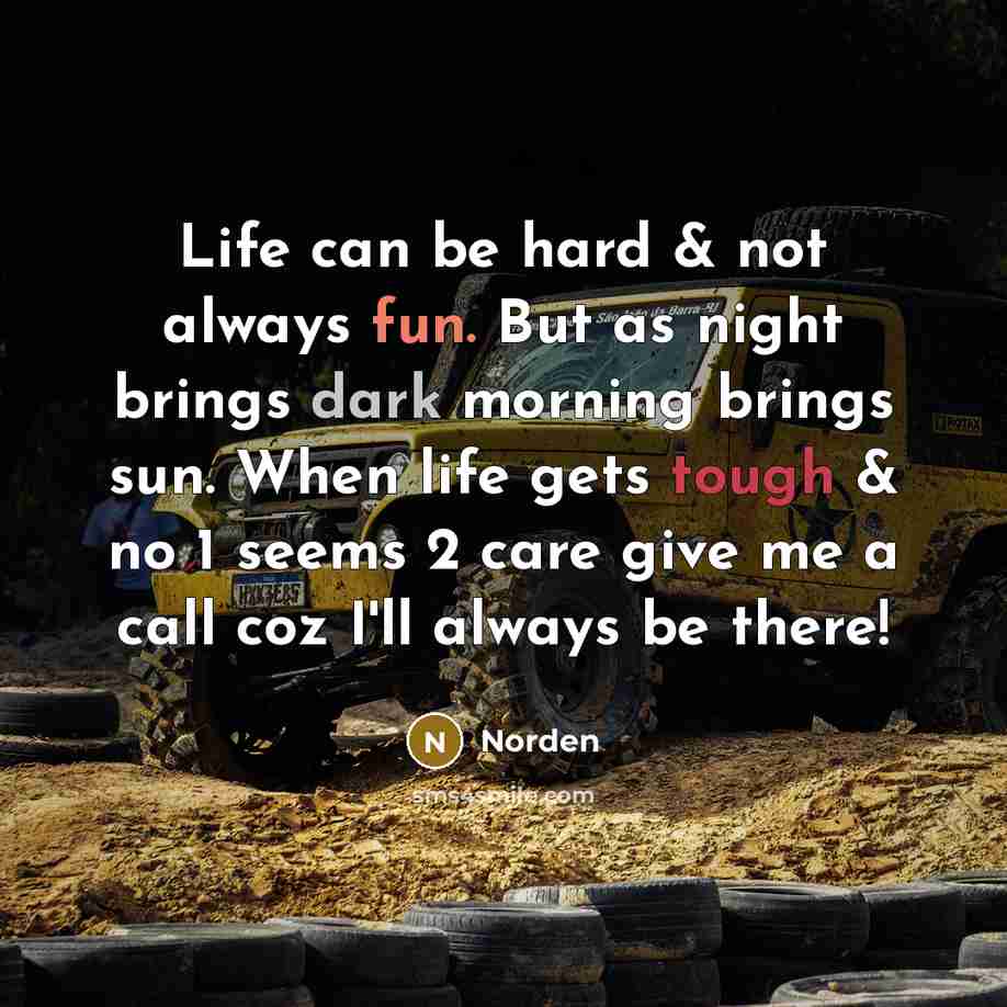 “Life can be hard & not always fun. But as night brings dark morning brings sun. When life gets tough & no 1 seems 2 care give me a call coz I'll always be there!” quote by Norden