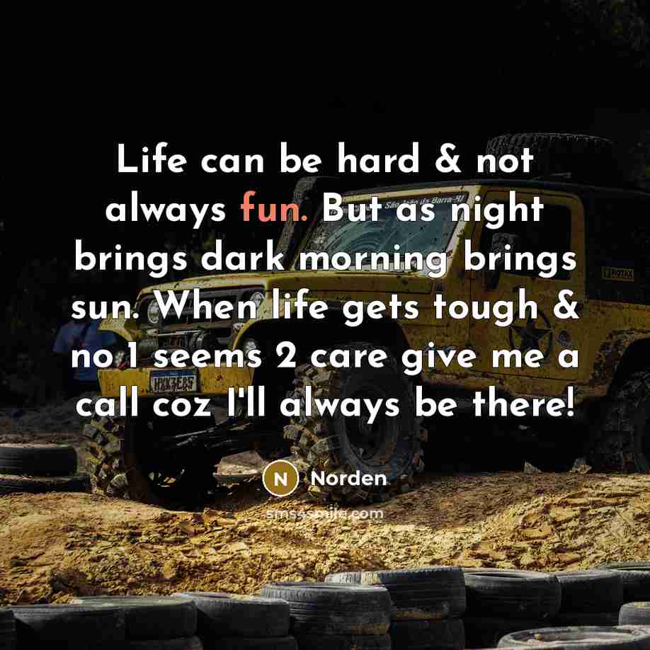 “Life can be hard & not always fun. But as night brings dark morning brings sun. When life gets tough & no 1 seems 2 care give me a call coz I'll always be there!” quote by Norden