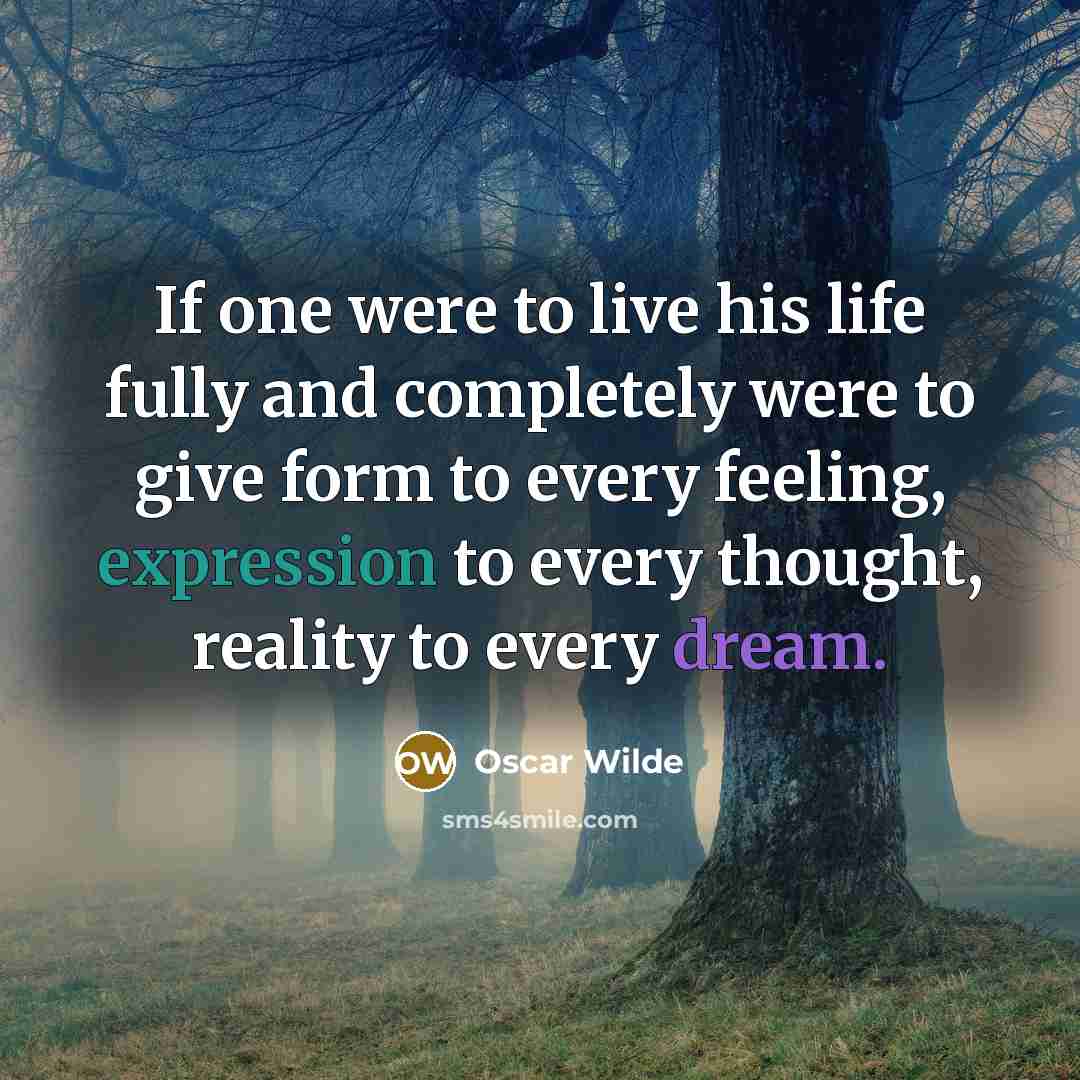 “If one were to live his life fully and completely were to give form to every feeling, expression to every thought, reality to every dream.” quote by Oscar Wilde