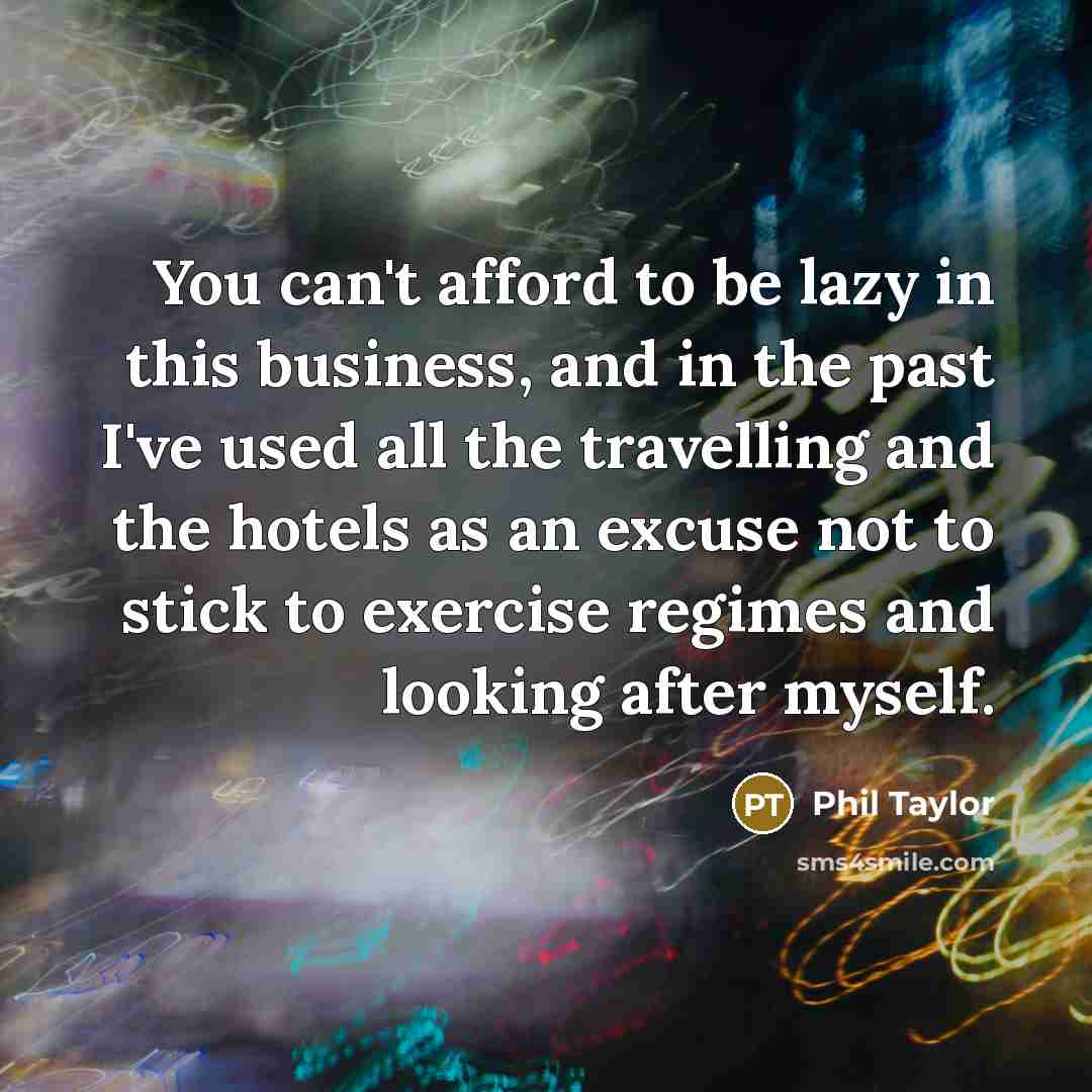 “You can't afford to be lazy in this business, and…” quote by Phil Taylor