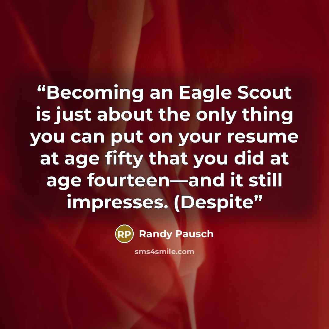 “Becoming an Eagle Scout is just about the only thing you can put on your resume at age fifty that you did at age fourteen—and it still impresses. (Despite” quote by Randy Pausch