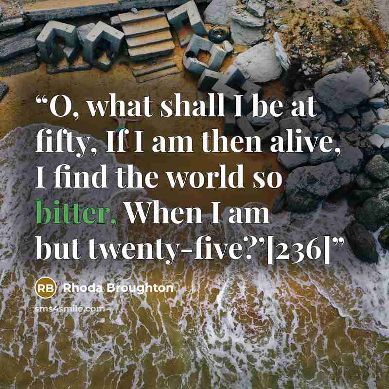 “O, what shall I be at fifty, If I am then alive, I find the world so bitter, When I am but twenty-five?’[236]” quote by Rhoda Broughton