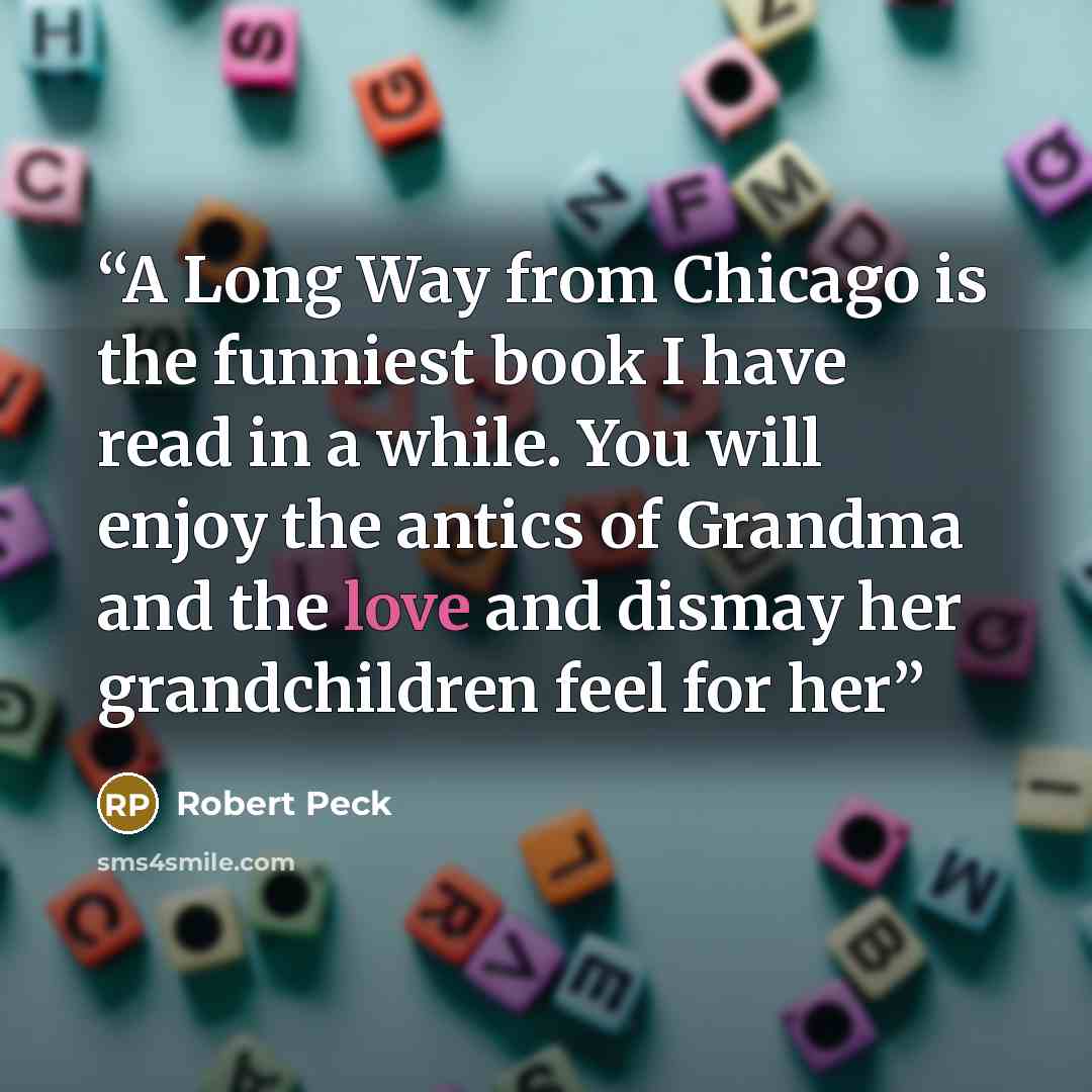 “A Long Way from Chicago is the funniest book I have read in a while. You will enjoy the antics of Grandma and the love and dismay her grandchildren feel for her” quote by Robert Peck