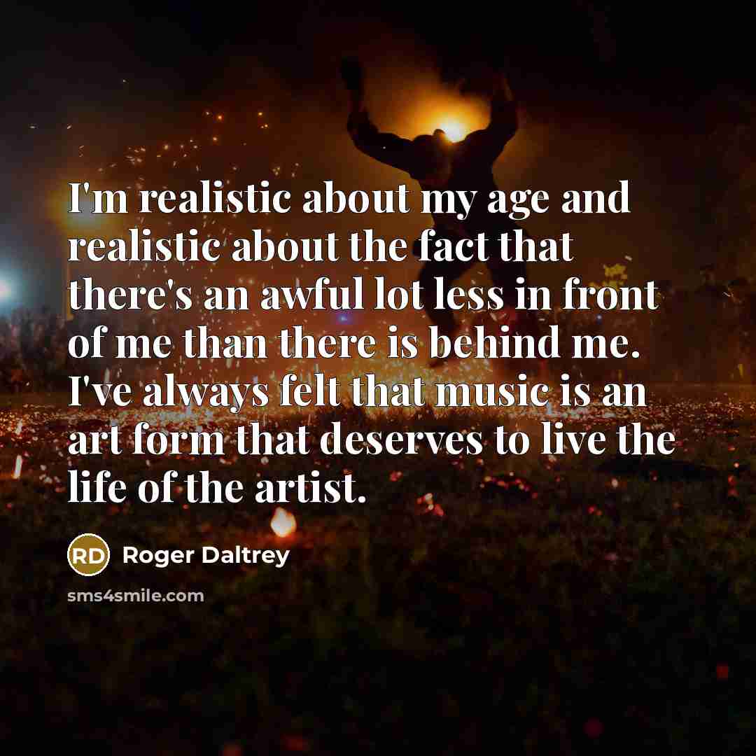 “I'm realistic about my age and realistic about the fact…” quote by Roger Daltrey