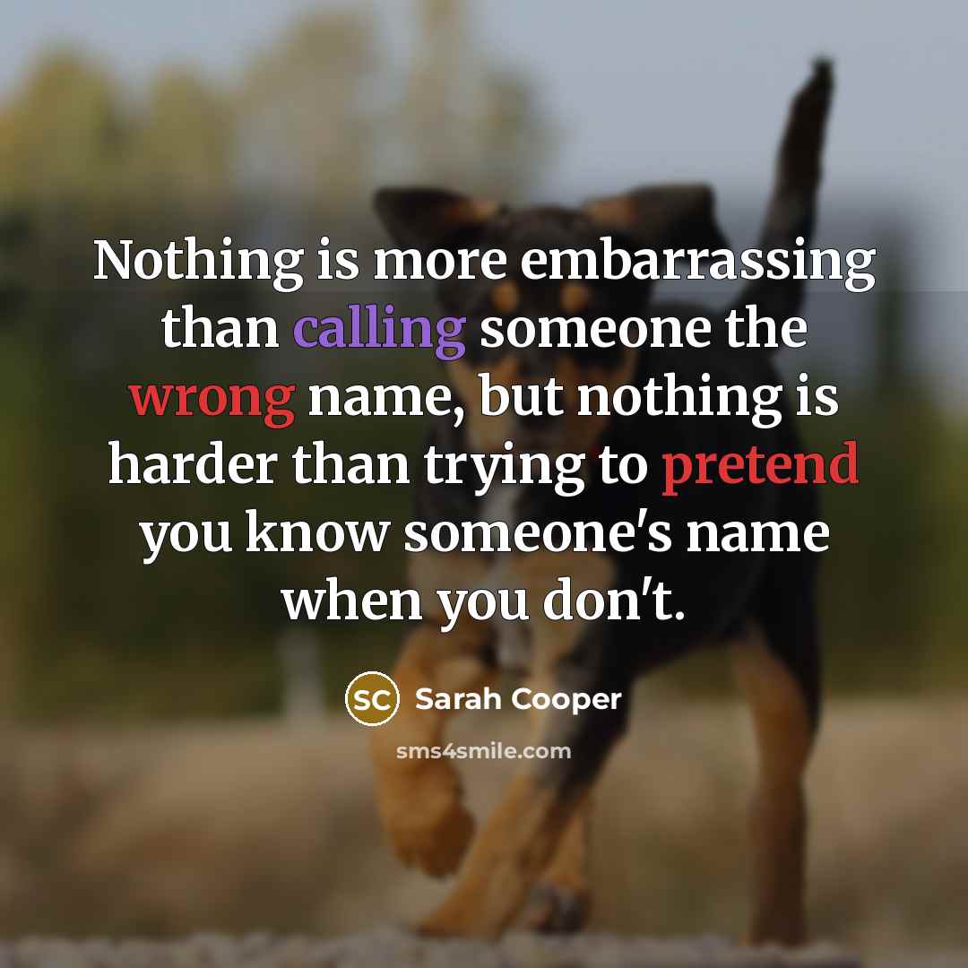 “Nothing is more embarrassing than calling someone the wrong name, but nothing is harder than trying to pretend you know someone's name when you don't.” quote by Sarah Cooper