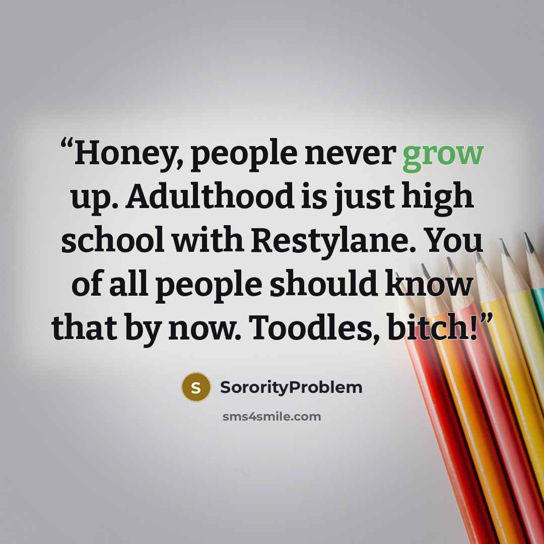 “Honey, people never grow up. Adulthood is just high school with Restylane. You of all people should know that by now. Toodles, bitch!” quote by SororityProblem