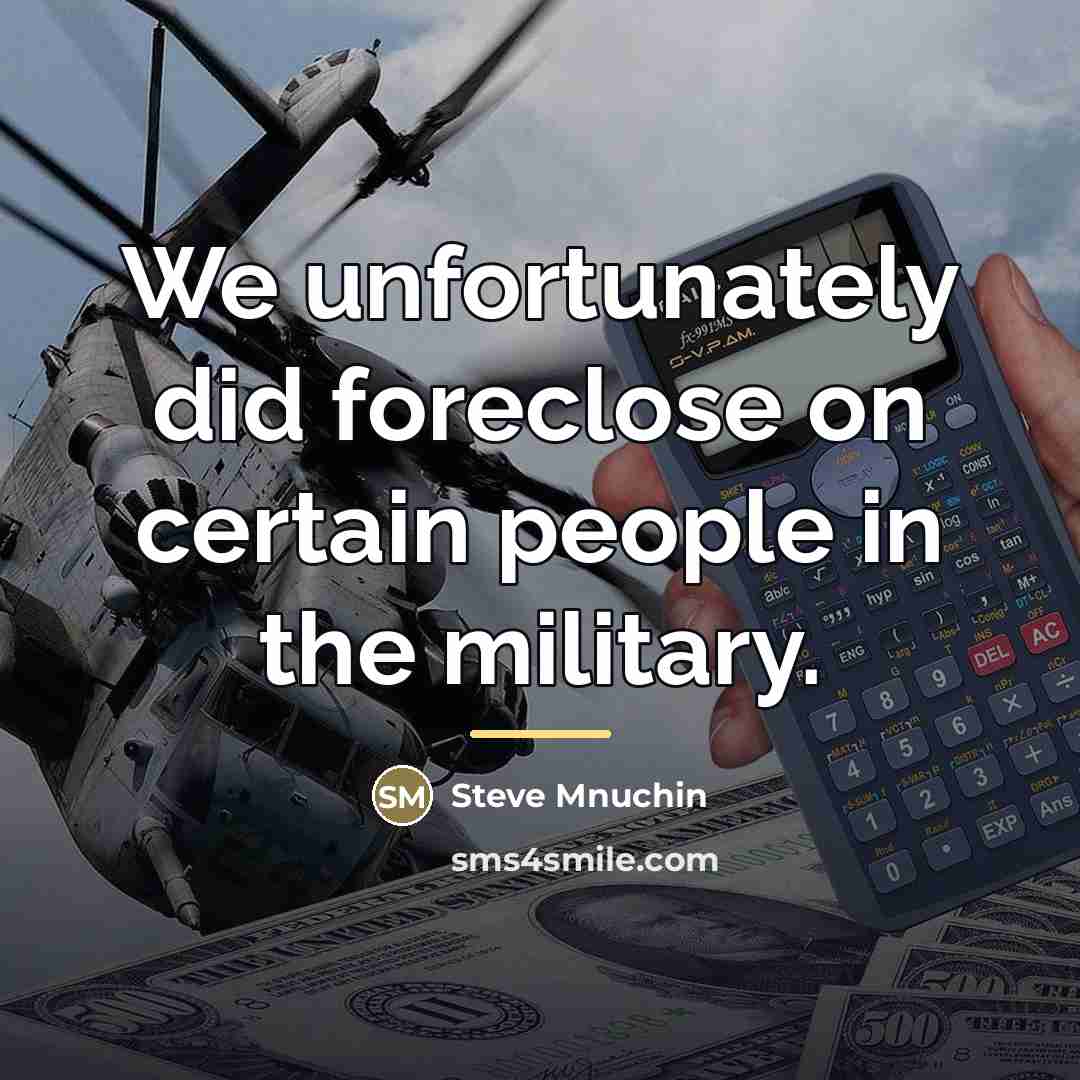 “We unfortunately did foreclose on certain people in the military.…” quote by Steve Mnuchin