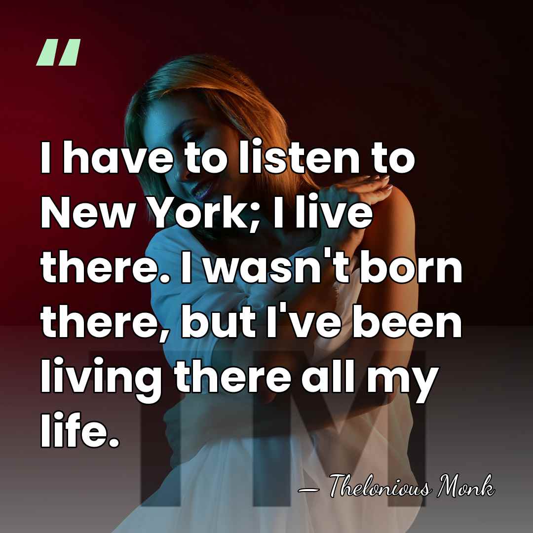 I have to listen to New York; I live there. I wasn't&hellip; - Thelonious Monk