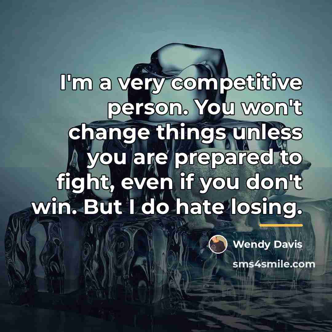 “I'm a very competitive person. You won't change things unless…” quote by Wendy Davis