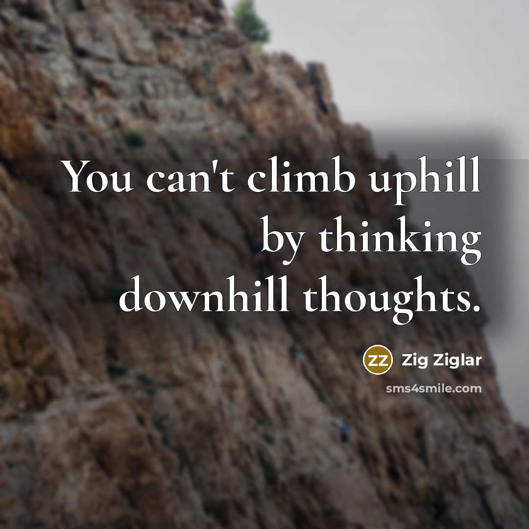 “You can't climb uphill by thinking downhill thoughts.…” quote by Zig Ziglar